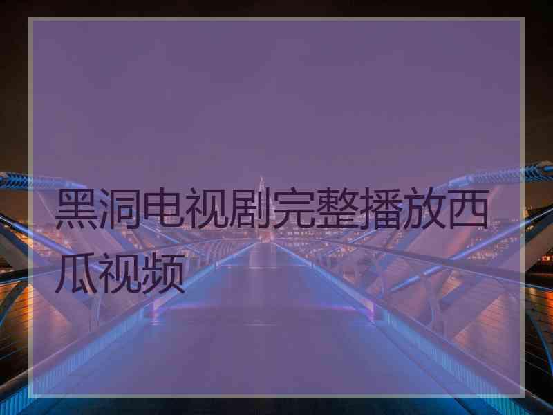黑洞电视剧完整播放西瓜视频