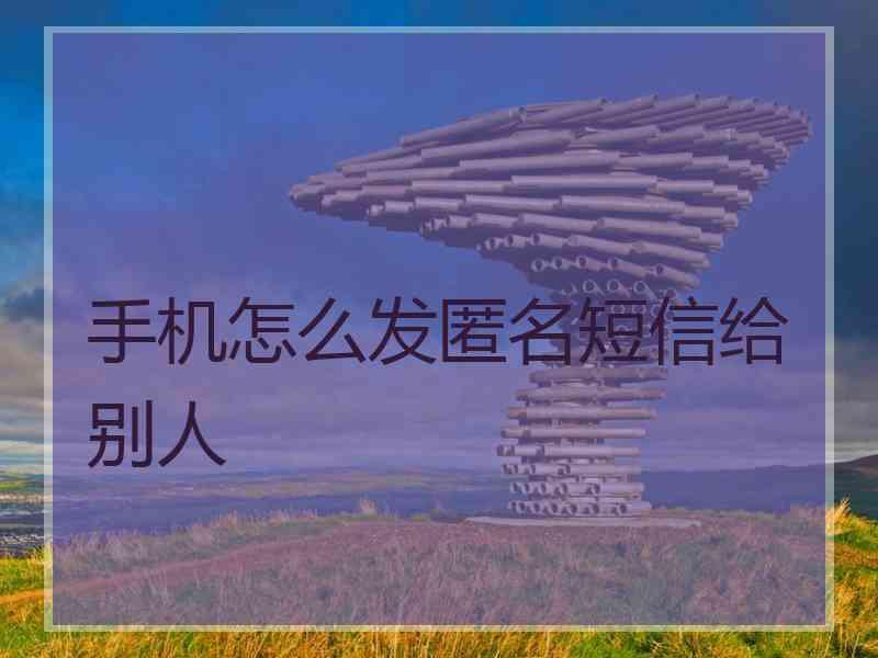 手机怎么发匿名短信给别人