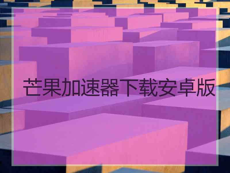 芒果加速器下载安卓版