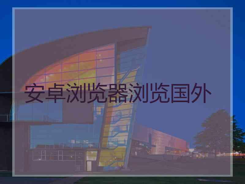 安卓浏览器浏览国外
