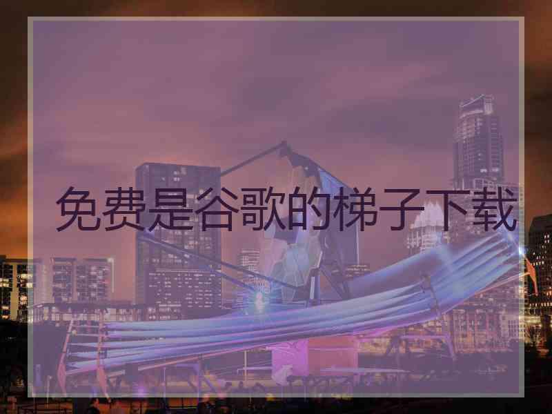 免费是谷歌的梯子下载