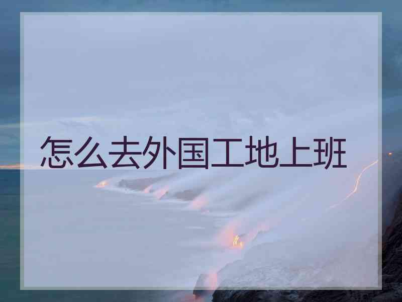 怎么去外国工地上班